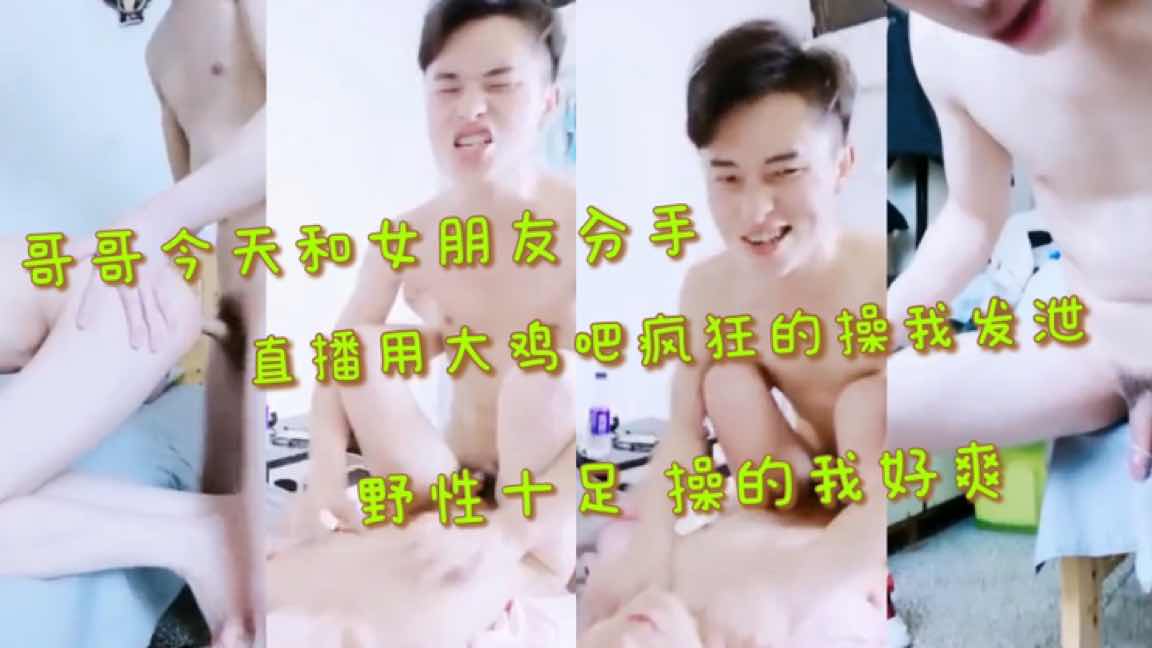 哥哥今天和女朋友分手 直播用大鸡吧疯狂的操我发泄  野性十足操的我好爽