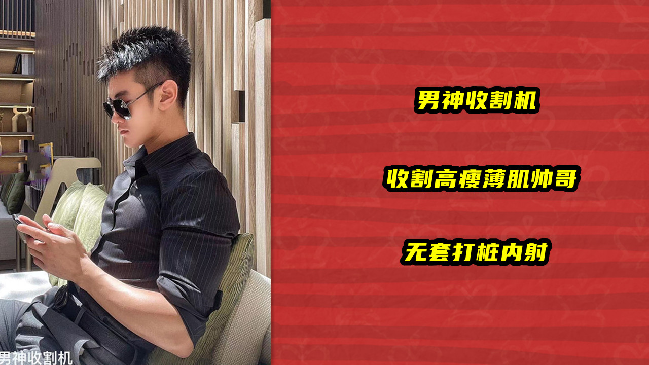 男神收割机 收割高瘦薄肌帅哥 无套打桩内射