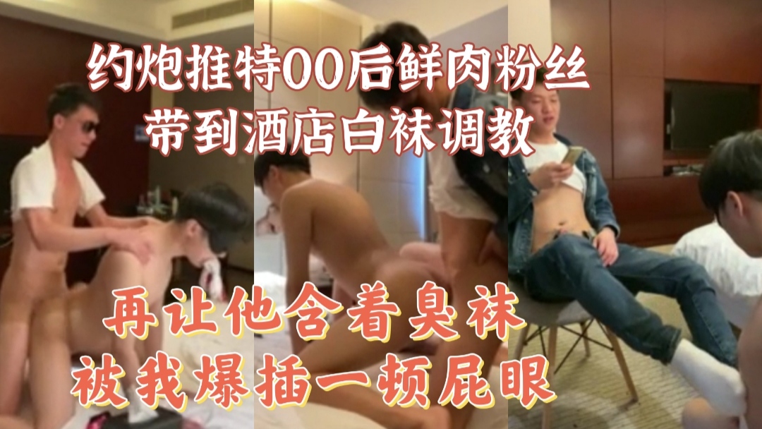 约炮推特00后鲜肉粉丝，带到酒店白袜调教，再让他含着臭袜被我爆插一顿屁眼