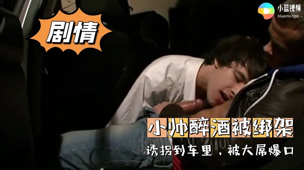 剧情 小帅醉酒被绑架 诱拐到车里 被大屌口爆