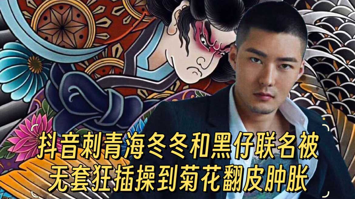 抖音刺青海冬冬和黑仔联名，被无套狂插操到菊花翻皮肿胀