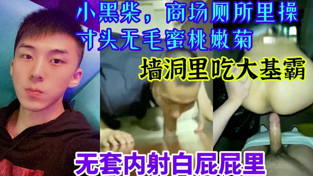 小黑柴，商场厕所里操寸头蜜桃臀嫩菊，墙洞里吃大基霸，无套内射白屁屁里