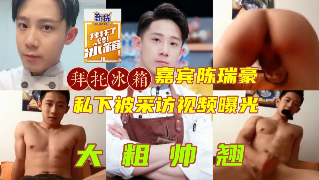 拜托冰箱嘉宾陈瑞豪 私下被采访视频曝光 长得帅屌又粗又大 屁股还很翘