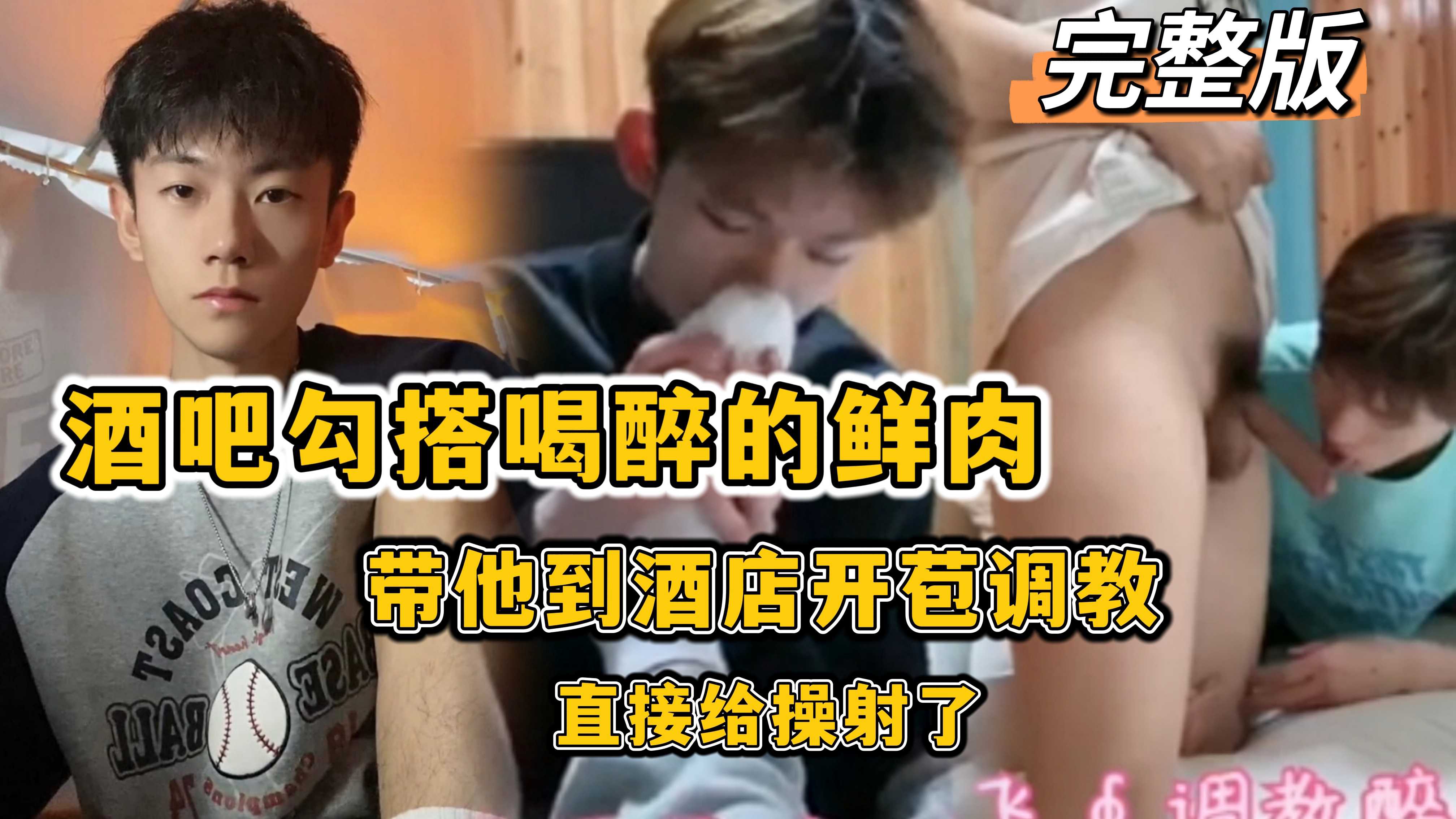 完整版，酒吧勾搭喝醉的鲜肉，带他到酒店开苞调教，直接给操射了