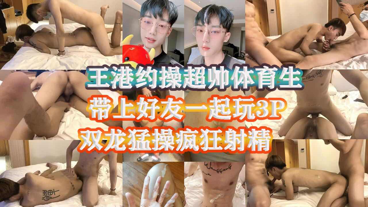 长沙王港操帅气体育生 还叫上好友一起3P混操 双龙爆操疯狂射精