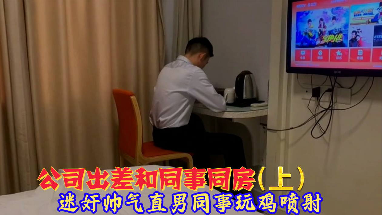 上集 公司出差和同事同房 迷奸帅气直男同事玩鸡喷射
