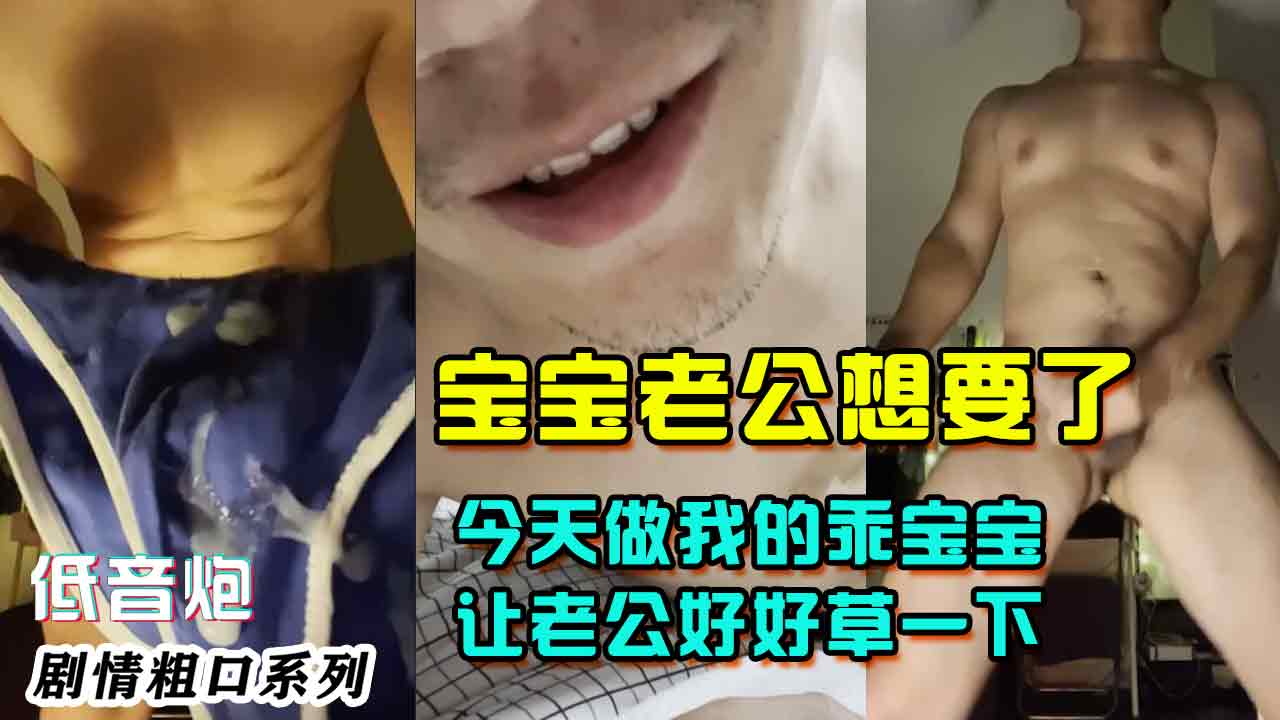 低音炮剧情粗口系列，宝宝老公想要了，今天做我的乖宝宝让老公好好草一下可以吗？我操快含住骚逼