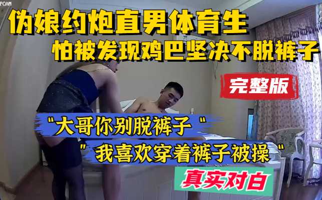 有对白，伪娘约炮直男体育生，怕被发现坚决不脱裤子