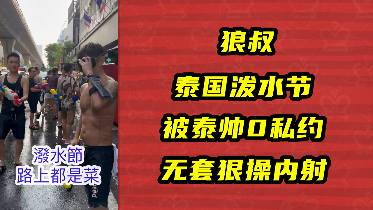 狼叔，泰国泼水节，被泰帅0私约，无套狠操内射