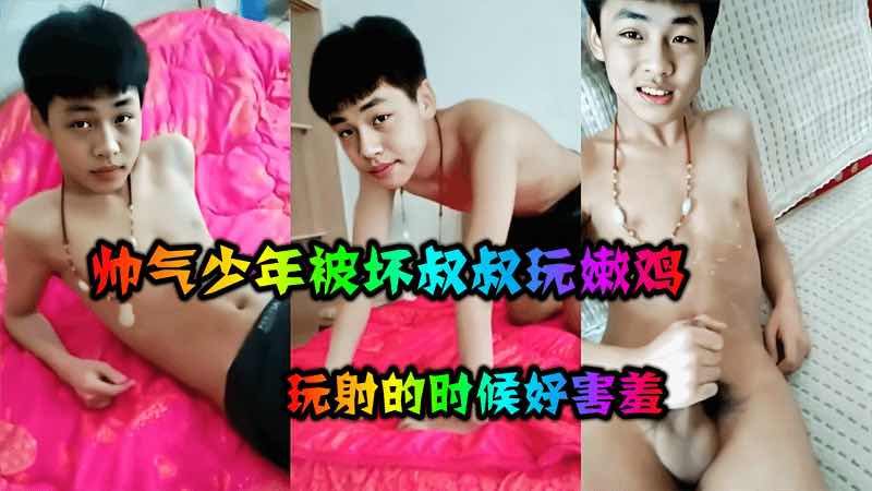 帅气少年被坏叔叔玩嫩鸡 玩射的时候好害羞