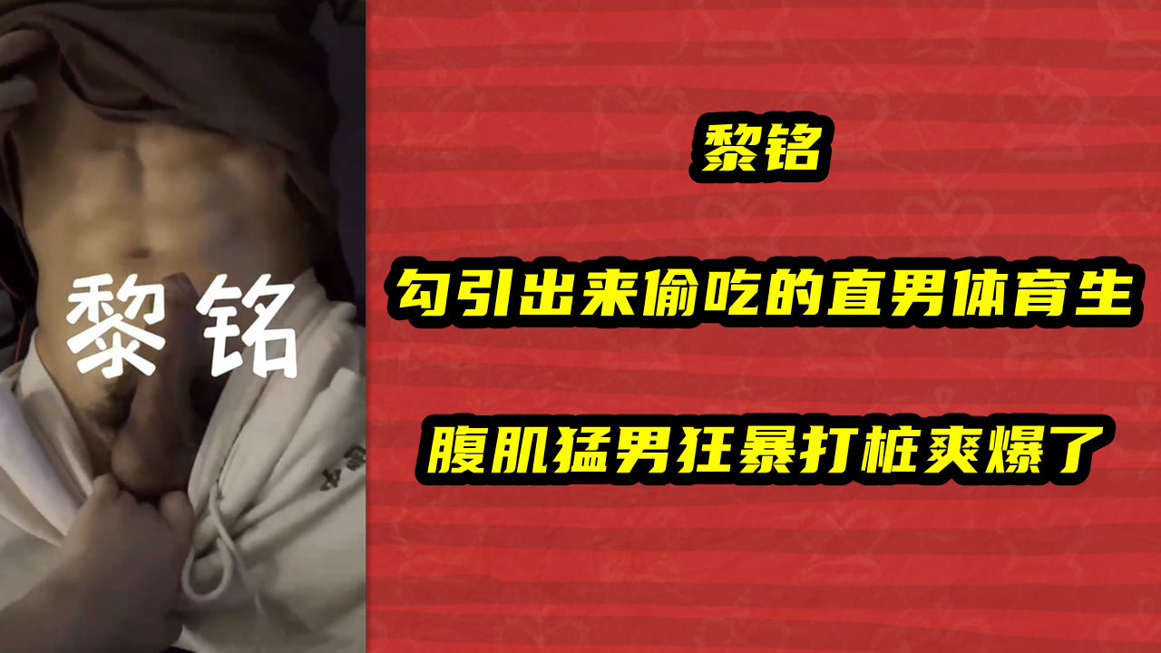 黎铭，勾引出来偷吃的直男体育生，腹肌猛男狂暴打桩爽爆了
