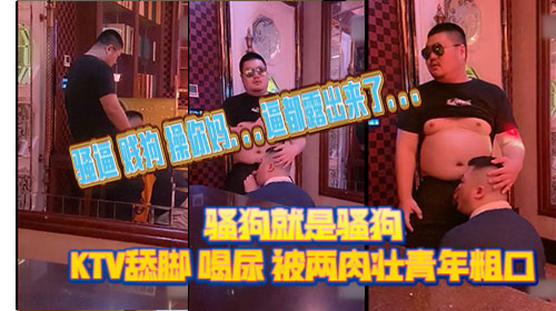 多人淫乱 骚狗就是骚狗KTV舔脚 喝尿 被两肉壮青年粗口