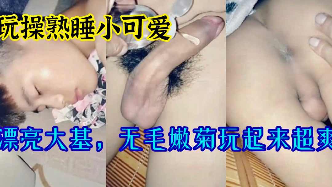玩操熟睡小可爱，漂亮大基，无毛嫩菊玩起来超爽