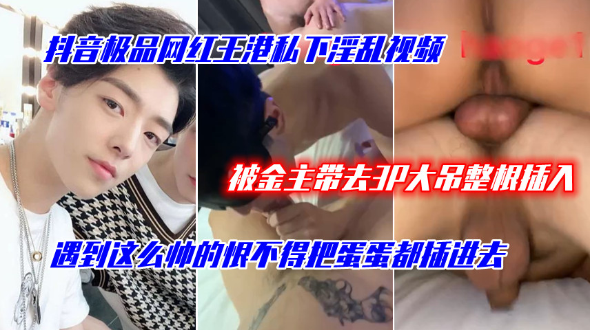 抖音网红王港私下淫乱视频,被金主带去3P大吊整根插入