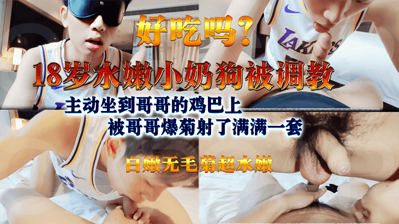 调教18岁水嫩小奶狗 主动坐到哥哥的鸡巴上 被哥哥爆菊射了满满一套