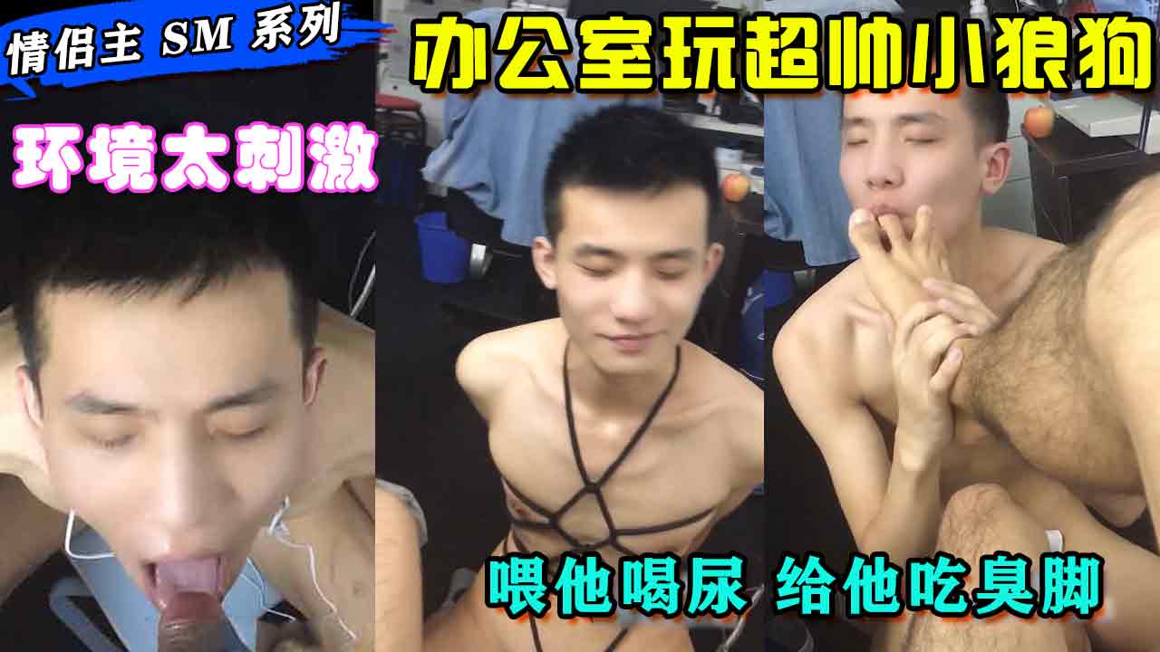 情侣住SM系列，办公室玩超帅小狼狗，喂他喝尿，给他吃臭脚，真你妈比刺激，全系更新中