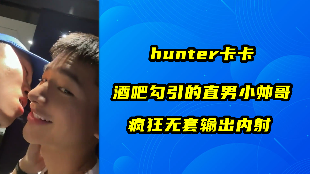 hunter卡卡，酒吧勾引的直男小帅哥，疯狂无套输出内射