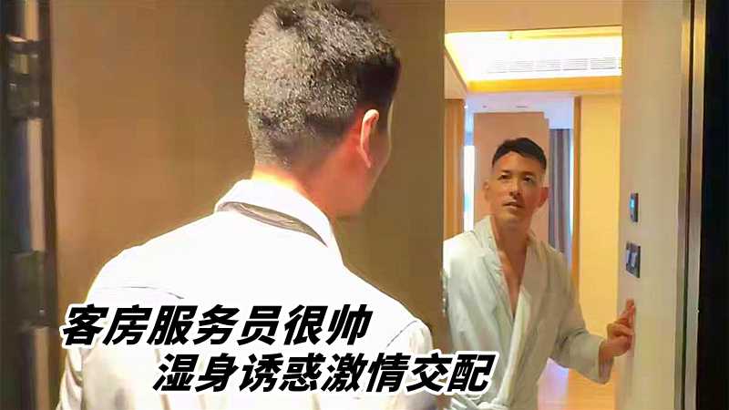 客房服务员很帅，湿身诱惑激情交配