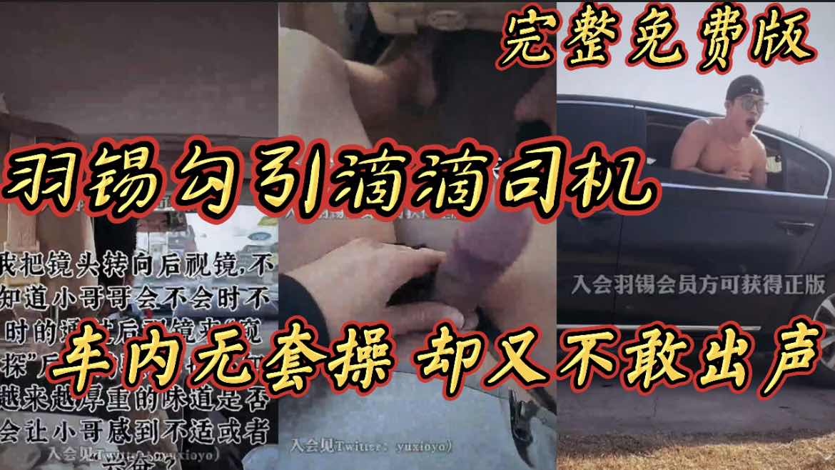 羽锡勾引滴滴司机车内无套操 却又不敢出声