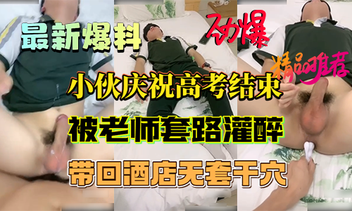 最新爆料小伙庆祝高考结束 被老师套路灌醉 带到酒店无套干穴