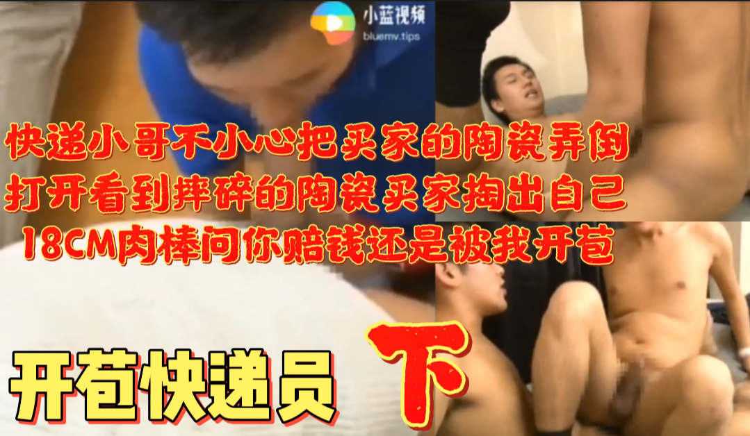 开苞快递员 下~快递小哥不小心把买家的陶瓷弄倒 打开看到摔碎的陶瓷买家掏出自18CM肉棒问你赔钱还是被我开苞