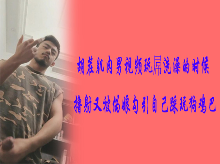 胡茬肌肉男视频玩屌洗澡的时候撸射又被伪娘踩玩狗鸡巴