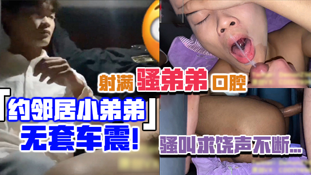 约邻家小弟弟无套车震,射满骚弟弟口腔