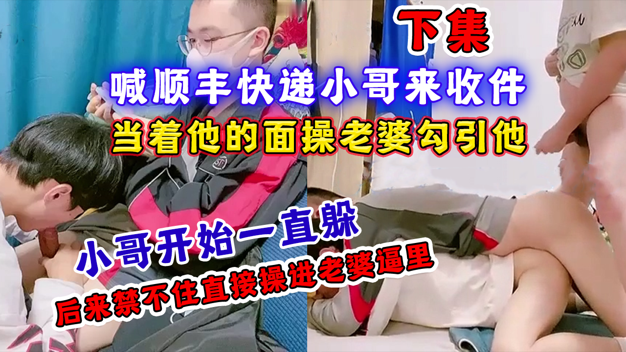 上集 喊顺丰快递小哥来收件，当着他的面操老婆勾引他，小哥开始一直躲，后来禁不住直接操进老婆逼里