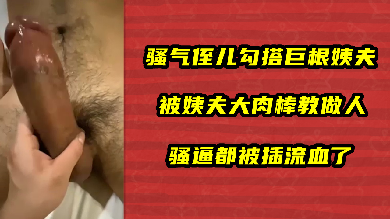 骚气侄儿勾搭巨根姨夫 ，被姨夫大肉棒教做人，骚逼都被插流血了