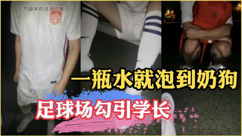 足球场给学长送水顺便勾引他，露出下体让他上勾带回宿舍被大屌猛干直说好爽