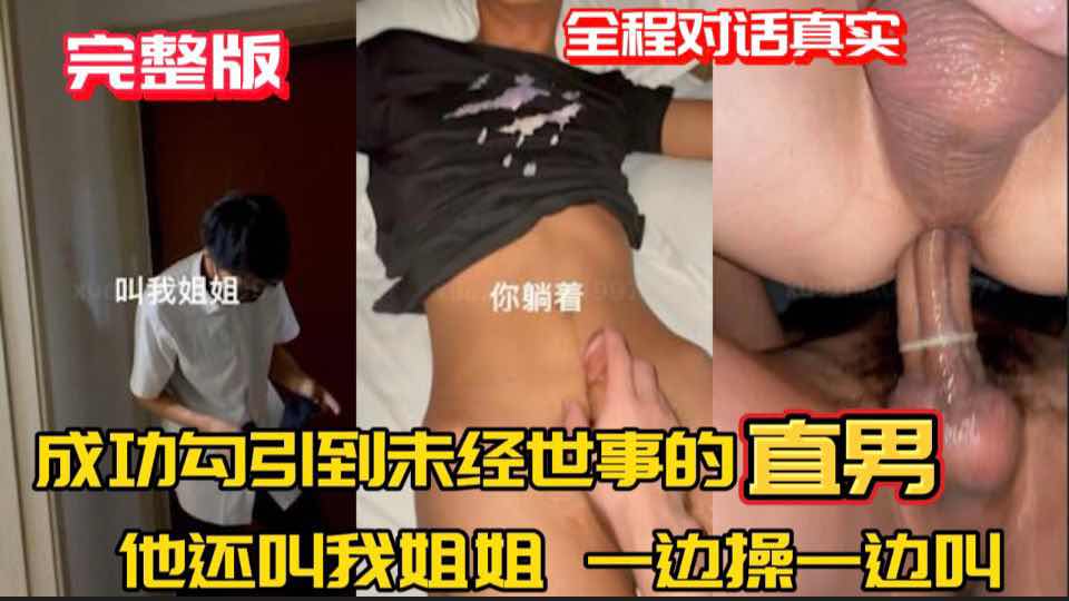 全程真实对话 成功勾引未经世事的小直男 让他一边操我一边管我叫姐姐