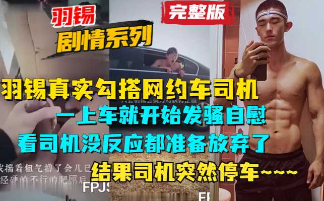 羽锡搭乘网约车，在车上打飞机勾引网约车司机，最后没想到司机是这种人