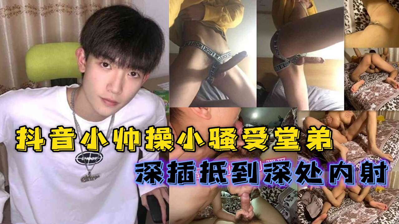抖音清秀帅攻操骚受堂弟 压在身下深插 抵到深处内射