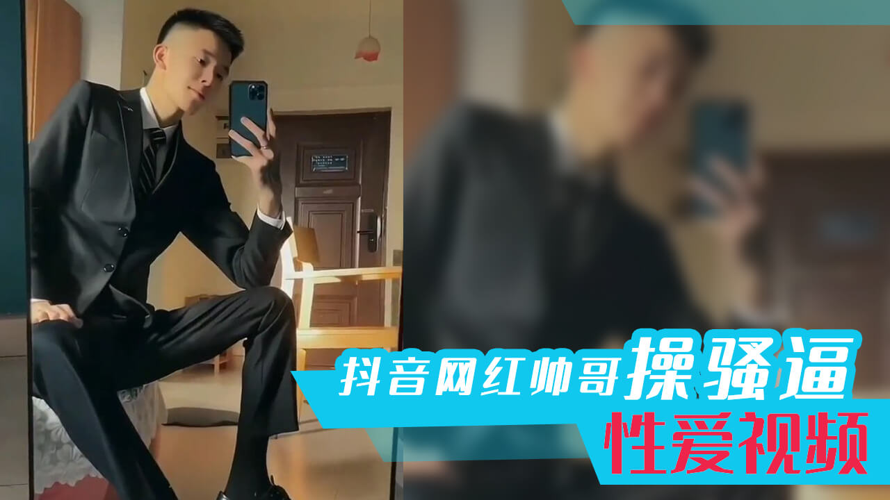 抖音鲜肉帅哥网红帅哥操骚逼性爱视频