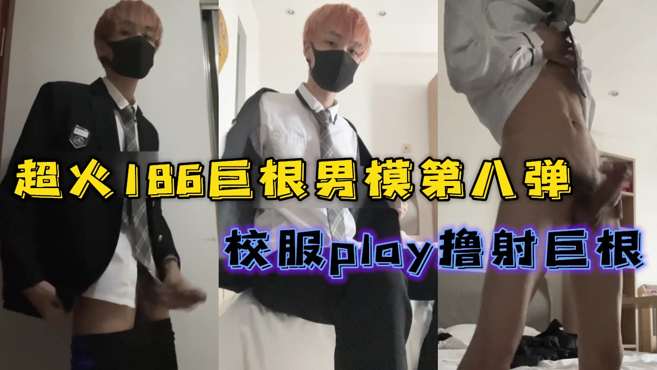 超火186巨根男模，校服play撸射巨根