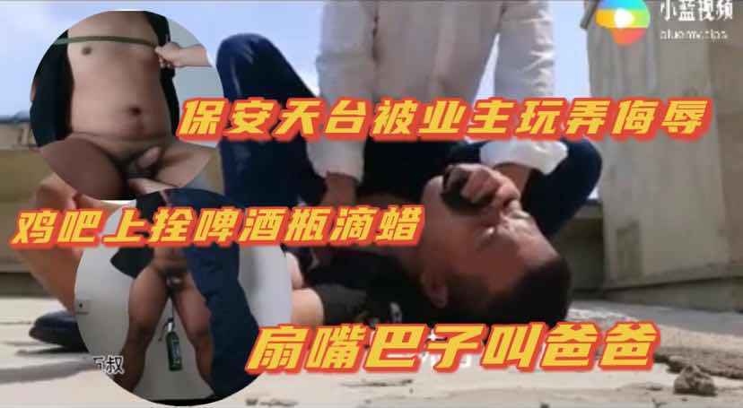 保安被业主虐待侮辱 捆绑扇嘴巴子 鸡吧屌啤酒瓶 蜡油滴入封马眼