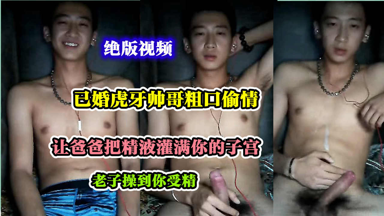 已婚虎牙帅哥粗口偷情 让爸爸用精液填满你的子宫 老子操到你受精