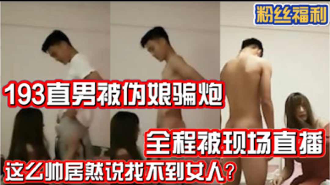 193直男被伪娘骗炮 全程被现场直播 这么帅竟然找伪娘