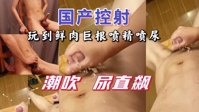 国产控射鲜肉巨根 玩到喷精喷尿 射完潮吹 尿液狂飙