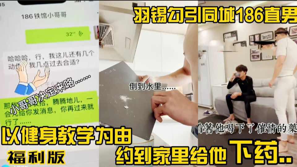 勾引同城186直男以健身教学为由 约到家里在肌酸里给他下药小哥喝完药骚的像条狗 主页