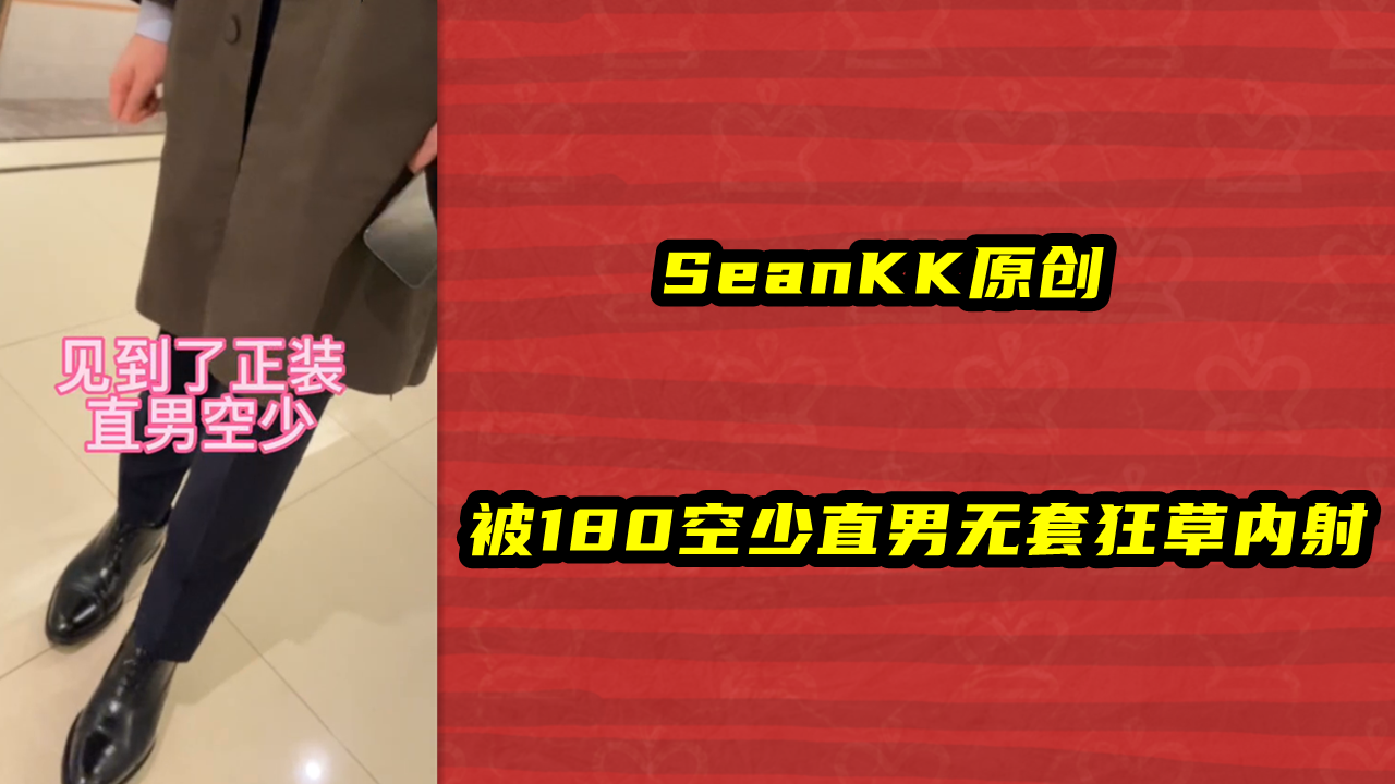 SeanKK原创，被180空少直男无套狂草内射