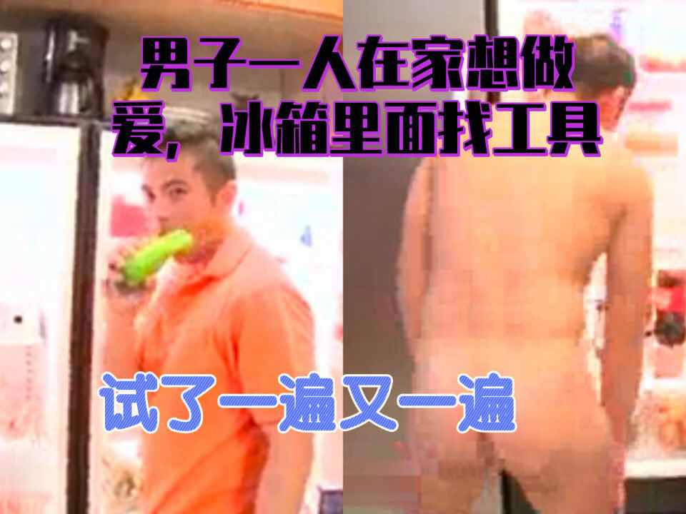 男子一人家中想做爱，冰箱里面找工具