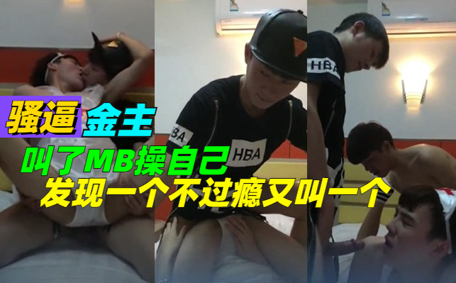 骚逼金主叫了MB操自己，发现一个不过瘾，又让MB再叫一个朋友来一起操他