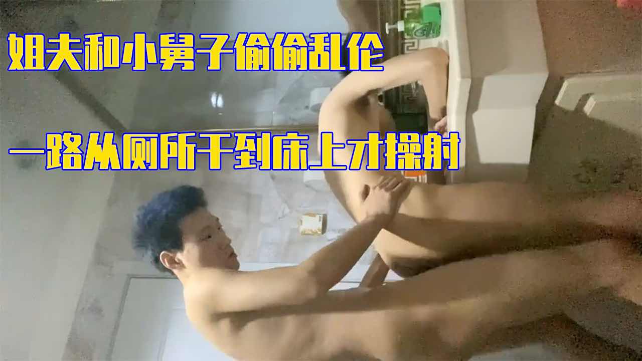 姐夫和小舅子偷偷乱伦 一路从床上干到厕所才操射