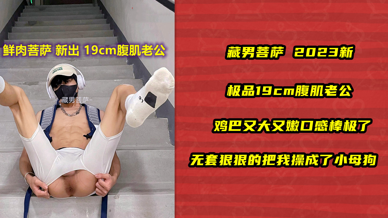 藏男菩萨 2023新 极品19cm腹肌老公 鸡巴又大又嫩口感棒极了 无套狠狠的把我操成了小母狗