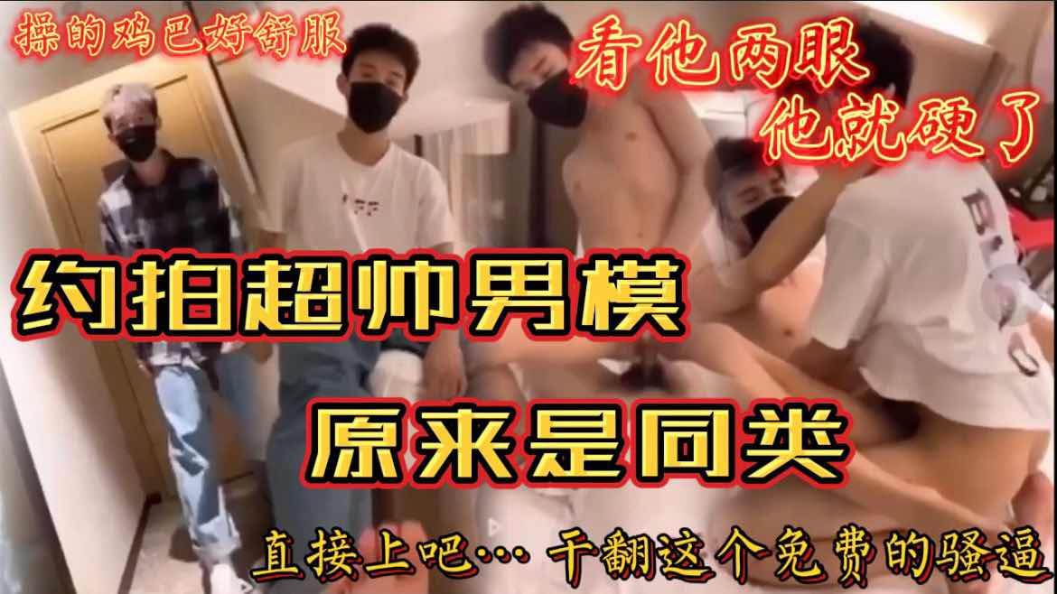 约拍超帅男模 看了两眼他鸡巴就硬了 原来是同类 直接上吧 干翻这个免费的骚逼