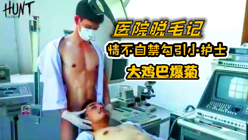 医院脱毛记 情不自禁勾引小护士，大鸡巴爆菊！