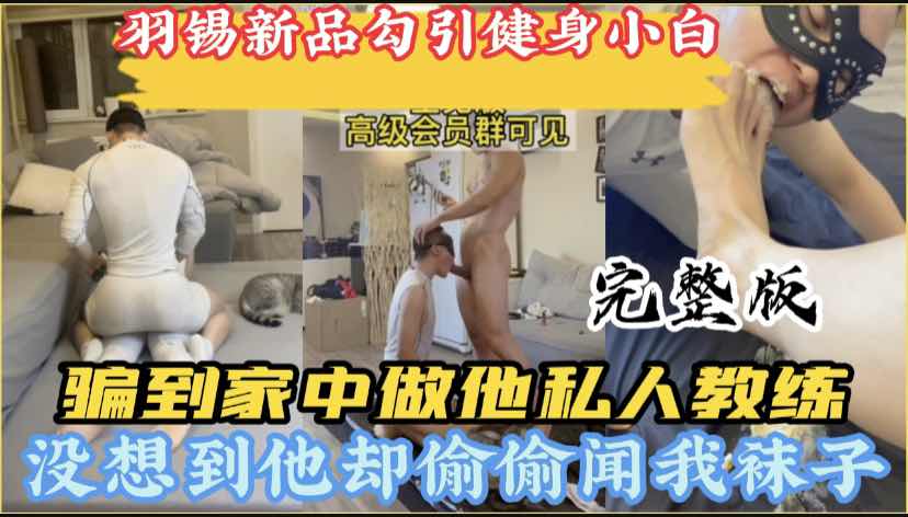 健身房勾引小白 忽悠免费给他当私人教练 周末约到家中帮助他训练 他却偷偷再闻我的臭袜子