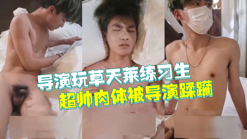 导演玩草天莱练习生，超帅肉体被导演蹂躏，玩腻还不给资源