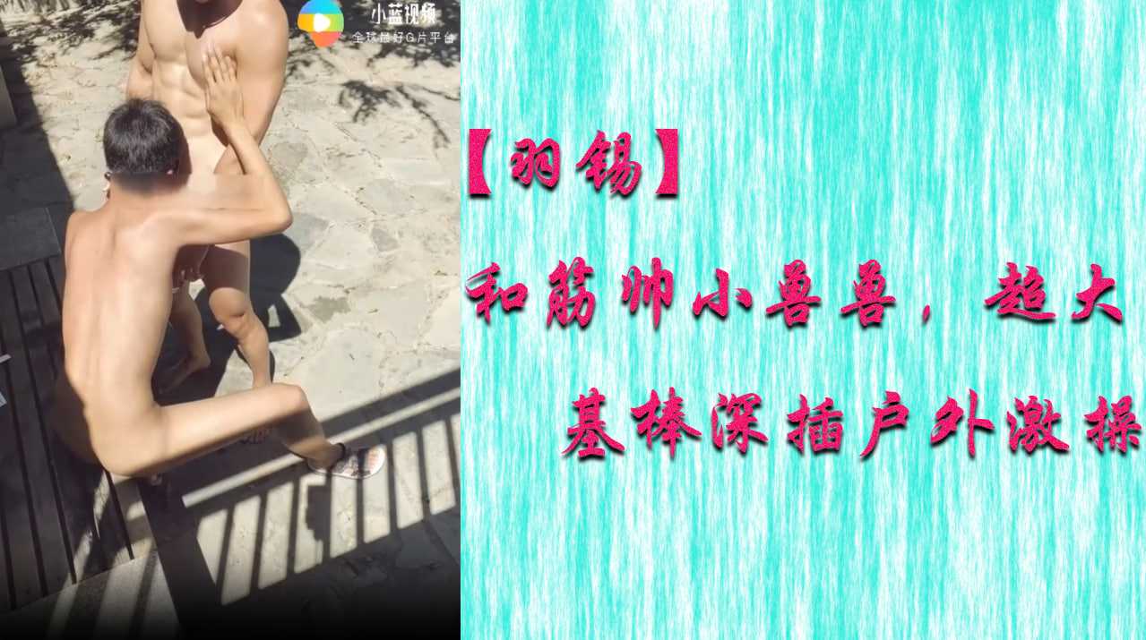 和筋帅小兽兽，超大基棒深插户外激操